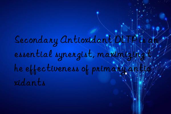 secondary antioxidant dltp is an essential synergist, maximizing the effectiveness of primary antioxidants