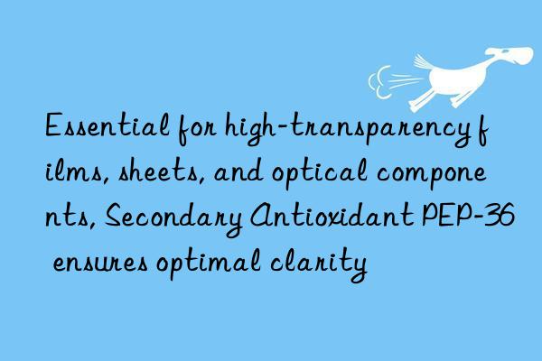essential for high-transparency films, sheets, and optical components, secondary antioxidant pep-36 ensures optimal clarity