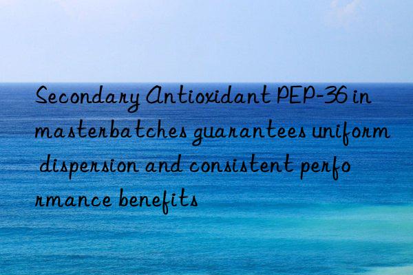 secondary antioxidant pep-36 in masterbatches guarantees uniform dispersion and consistent performance benefits
