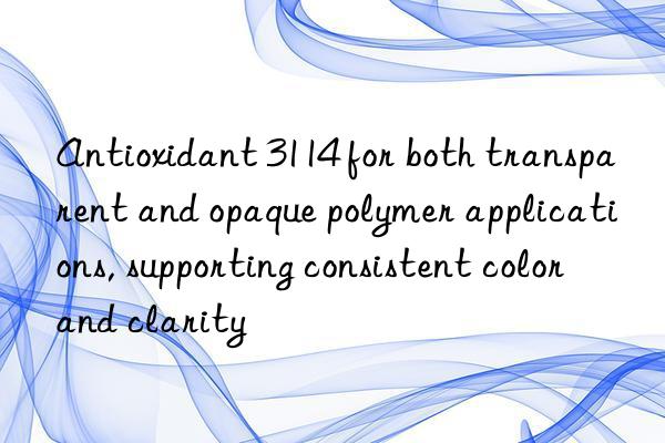antioxidant 3114 for both transparent and opaque polymer applications, supporting consistent color and clarity