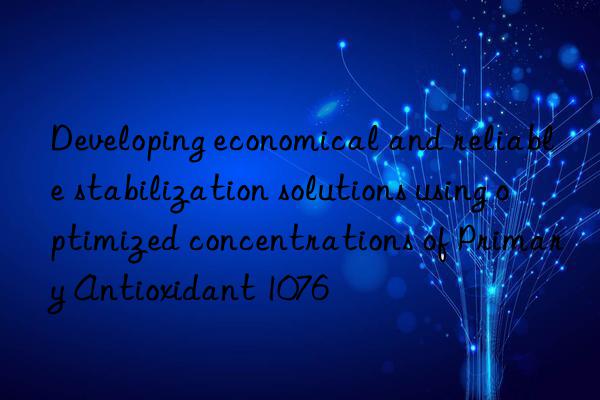 developing economical and reliable stabilization solutions using optimized concentrations of primary antioxidant 1076