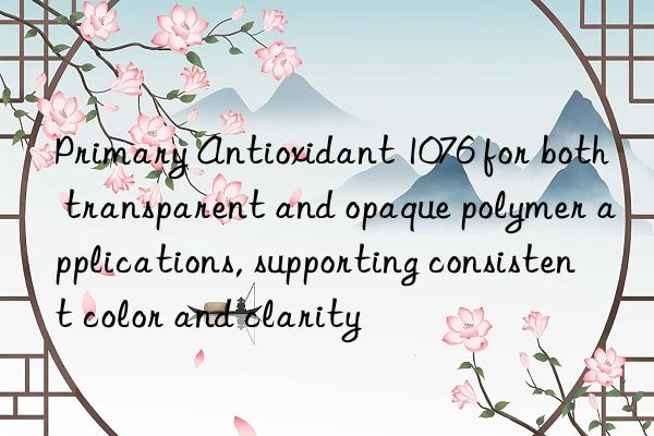primary antioxidant 1076 for both transparent and opaque polymer applications, supporting consistent color and clarity