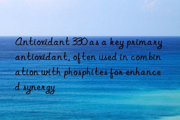 antioxidant 330 as a key primary antioxidant, often used in combination with phosphites for enhanced synergy
