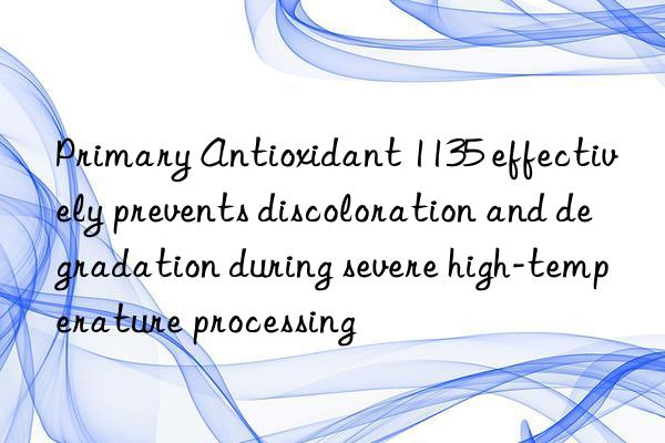 primary antioxidant 1135 effectively prevents discoloration and degradation during severe high-temperature processing