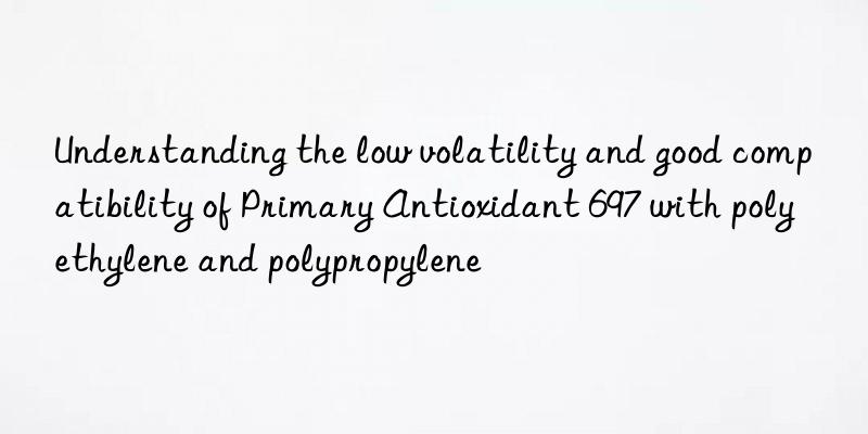 understanding the low volatility and good compatibility of primary antioxidant 697 with polyethylene and polypropylene