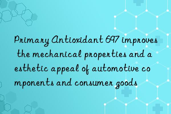 primary antioxidant 697 improves the mechanical properties and aesthetic appeal of automotive components and consumer goods