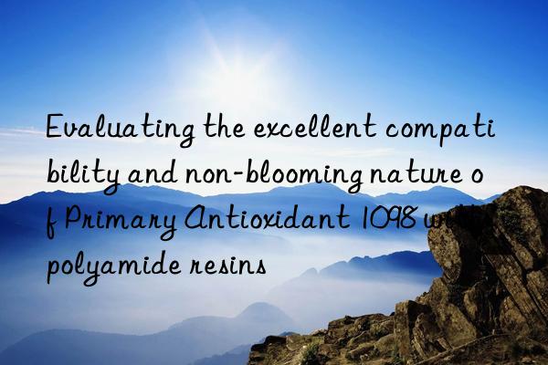 evaluating the excellent compatibility and non-blooming nature of primary antioxidant 1098 with polyamide resins