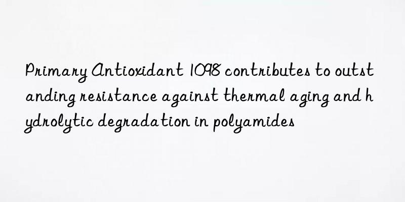 primary antioxidant 1098 contributes to outstanding resistance against thermal aging and hydrolytic degradation in polyamides