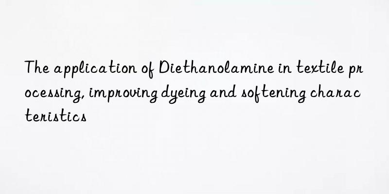the application of diethanolamine in textile processing, improving dyeing and softening characteristics