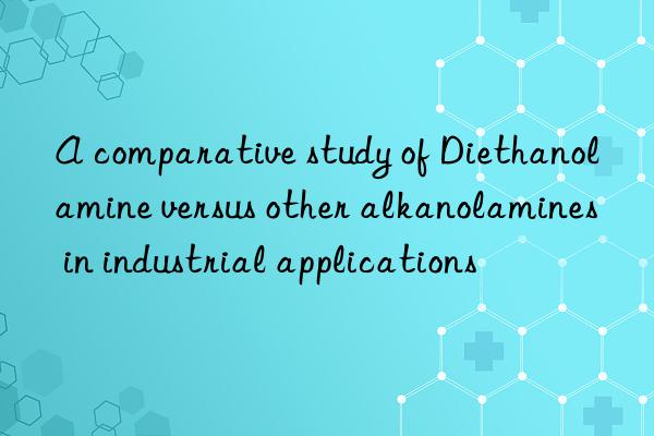 a comparative study of diethanolamine versus other alkanolamines in industrial applications