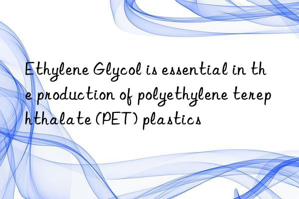 ethylene glycol is essential in the production of polyethylene terephthalate (pet) plastics