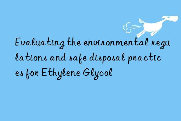 evaluating the environmental regulations and safe disposal practices for ethylene glycol