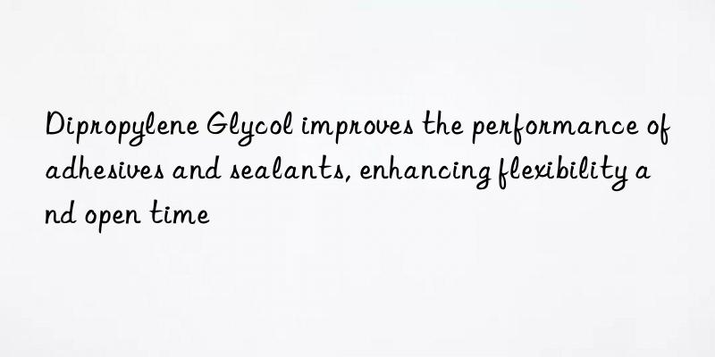 dipropylene glycol improves the performance of adhesives and sealants, enhancing flexibility and open time