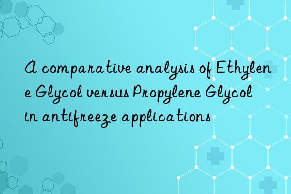 a comparative analysis of ethylene glycol versus propylene glycol in antifreeze applications