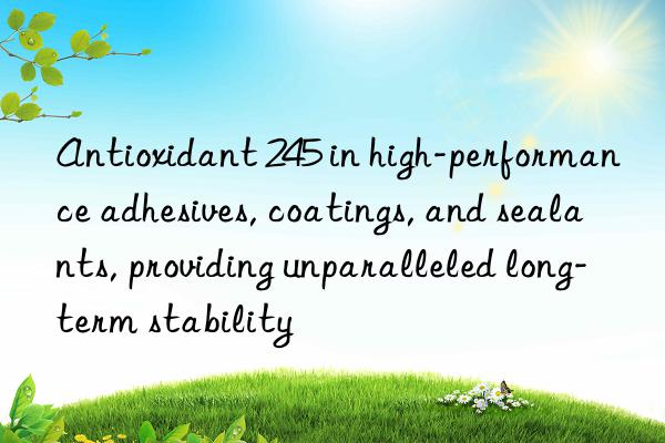 antioxidant 245 in high-performance adhesives, coatings, and sealants, providing unparalleled long-term stability