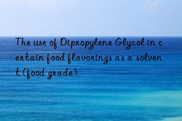 the use of dipropylene glycol in certain food flavorings as a solvent (food grade)