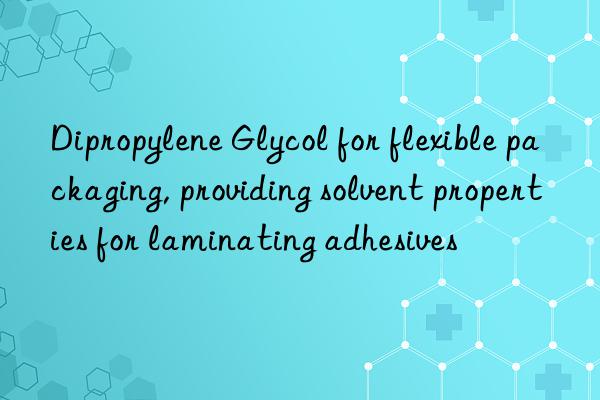 dipropylene glycol for flexible packaging, providing solvent properties for laminating adhesives