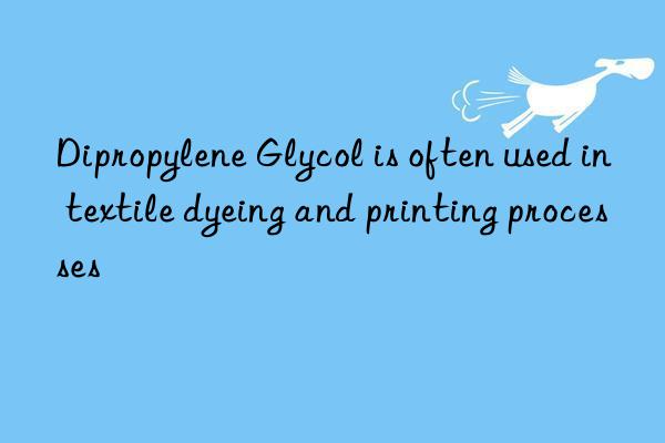 dipropylene glycol is often used in textile dyeing and printing processes