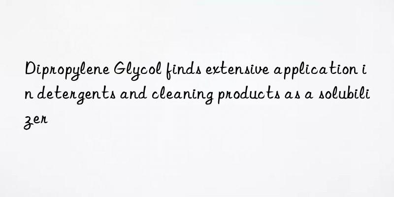dipropylene glycol finds extensive application in detergents and cleaning products as a solubilizer