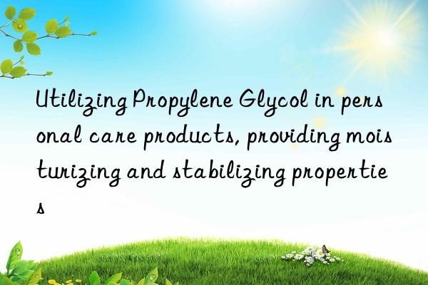 utilizing propylene glycol in personal care products, providing moisturizing and stabilizing properties