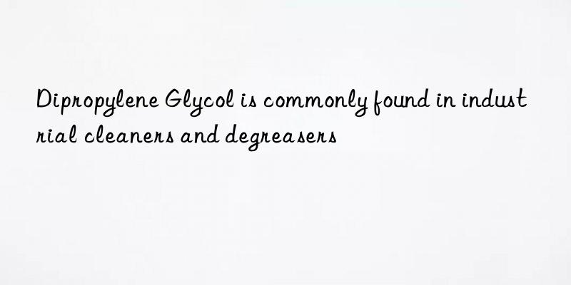 dipropylene glycol is commonly found in industrial cleaners and degreasers