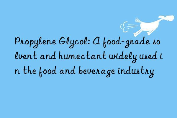 propylene glycol: a food-grade solvent and humectant widely used in the food and beverage industry