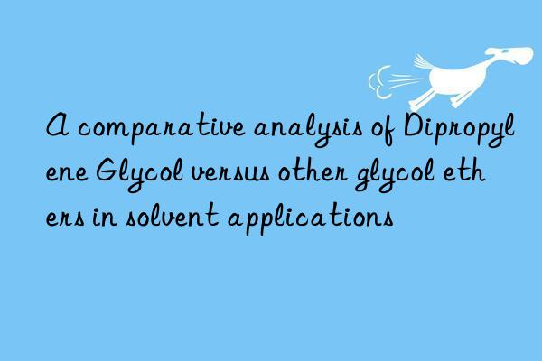 a comparative analysis of dipropylene glycol versus other glycol ethers in solvent applications
