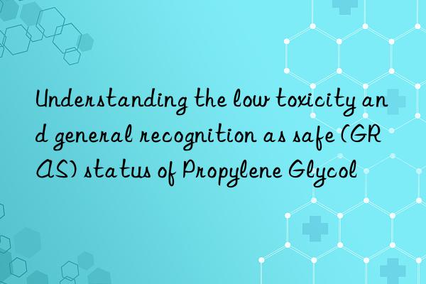 understanding the low toxicity and general recognition as safe (gras) status of propylene glycol