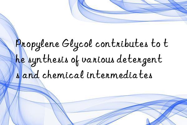 propylene glycol contributes to the synthesis of various detergents and chemical intermediates