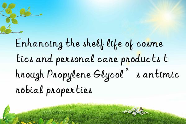 enhancing the shelf life of cosmetics and personal care products through propylene glycol’s antimicrobial properties