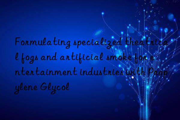 formulating specialized theatrical fogs and artificial smoke for entertainment industries with propylene glycol