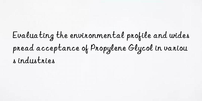 evaluating the environmental profile and widespread acceptance of propylene glycol in various industries