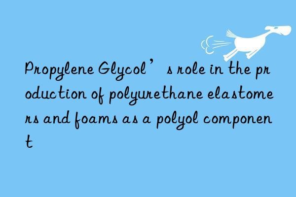 propylene glycol’s role in the production of polyurethane elastomers and foams as a polyol component