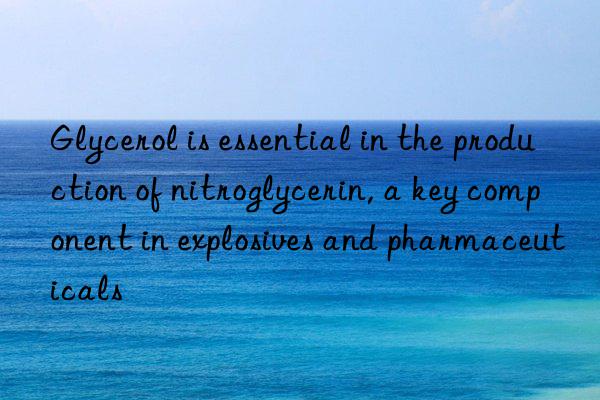 glycerol is essential in the production of nitroglycerin, a key component in explosives and pharmaceuticals