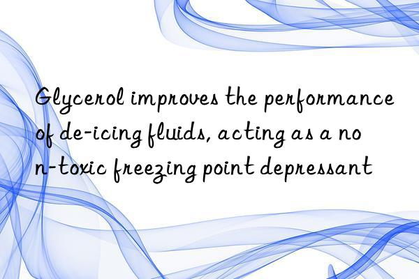 glycerol improves the performance of de-icing fluids, acting as a non-toxic freezing point depressant