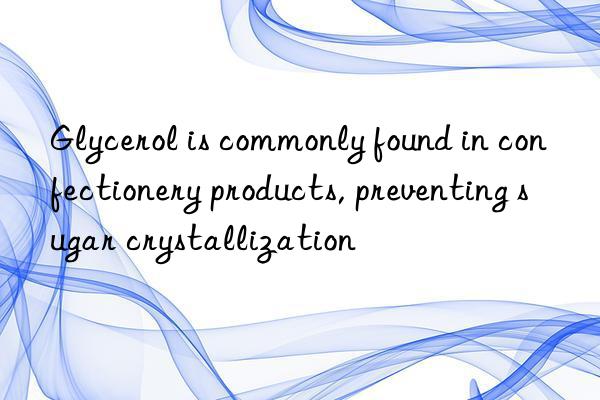 glycerol is commonly found in confectionery products, preventing sugar crystallization