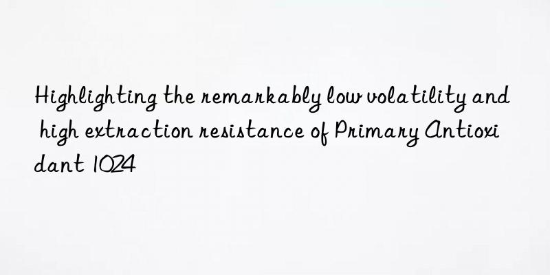 highlighting the remarkably low volatility and high extraction resistance of primary antioxidant 1024