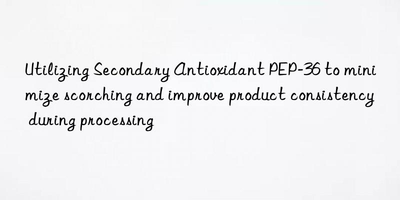 utilizing secondary antioxidant pep-36 to minimize scorching and improve product consistency during processing