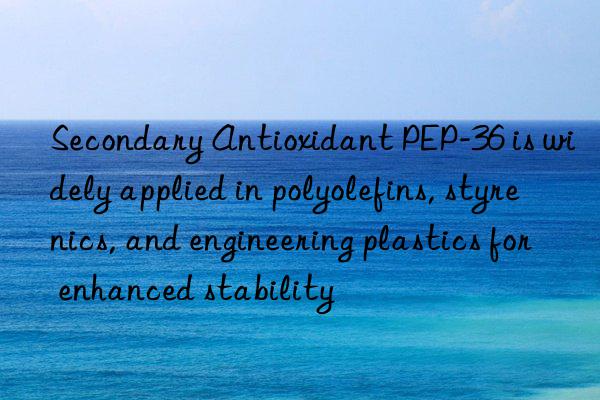 secondary antioxidant pep-36 is widely applied in polyolefins, styrenics, and engineering plastics for enhanced stability