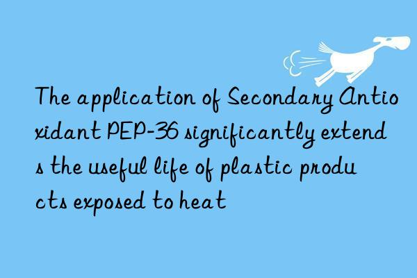 the application of secondary antioxidant pep-36 significantly extends the useful life of plastic products exposed to heat