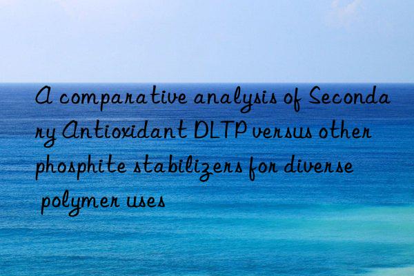 a comparative analysis of secondary antioxidant dltp versus other phosphite stabilizers for diverse polymer uses