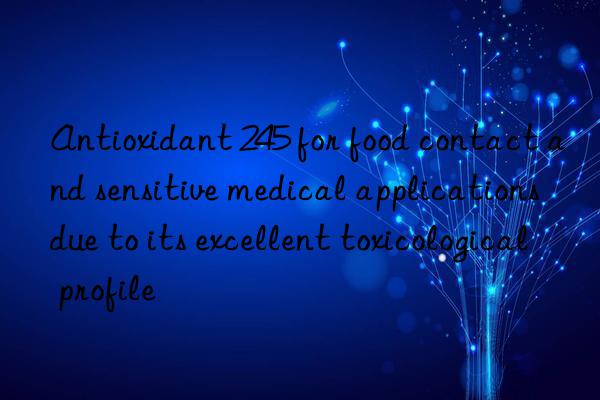 antioxidant 245 for food contact and sensitive medical applications due to its excellent toxicological profile