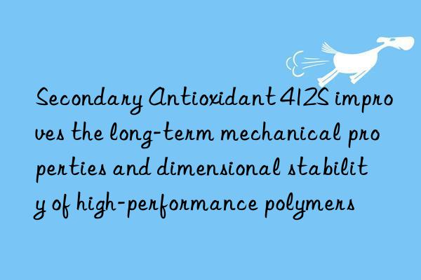 secondary antioxidant 412s improves the long-term mechanical properties and dimensional stability of high-performance polymers