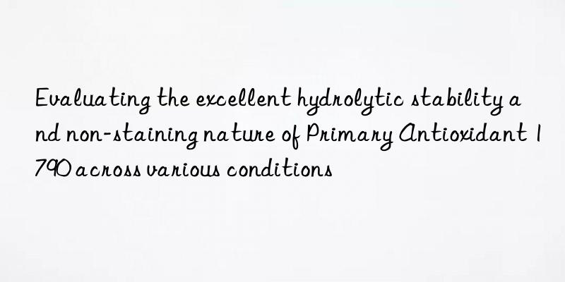 evaluating the excellent hydrolytic stability and non-staining nature of primary antioxidant 1790 across various conditions