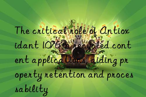 the critical role of antioxidant 1076 in recycled content applications, aiding property retention and processability