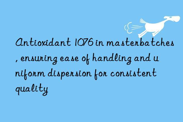 antioxidant 1076 in masterbatches, ensuring ease of handling and uniform dispersion for consistent quality