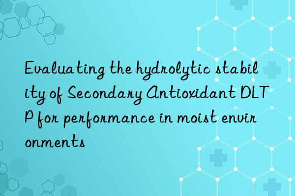 evaluating the hydrolytic stability of secondary antioxidant dltp for performance in moist environments