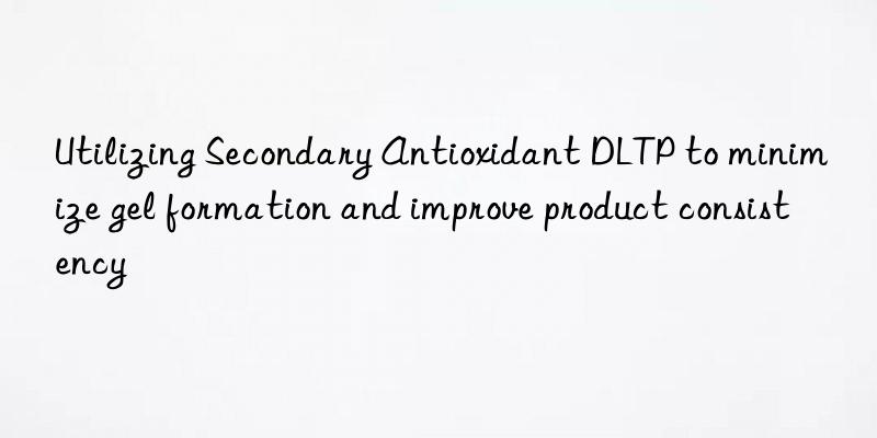 utilizing secondary antioxidant dltp to minimize gel formation and improve product consistency