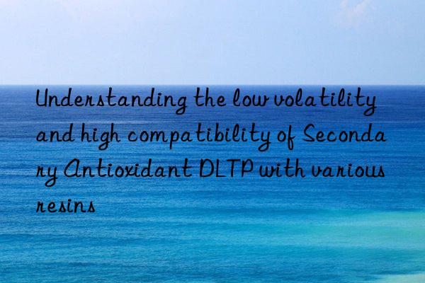 understanding the low volatility and high compatibility of secondary antioxidant dltp with various resins