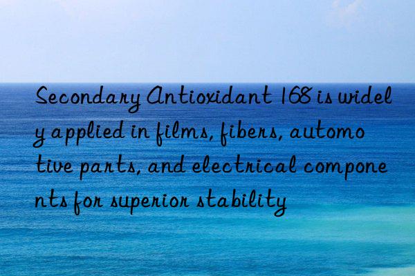 secondary antioxidant 168 is widely applied in films, fibers, automotive parts, and electrical components for superior stability